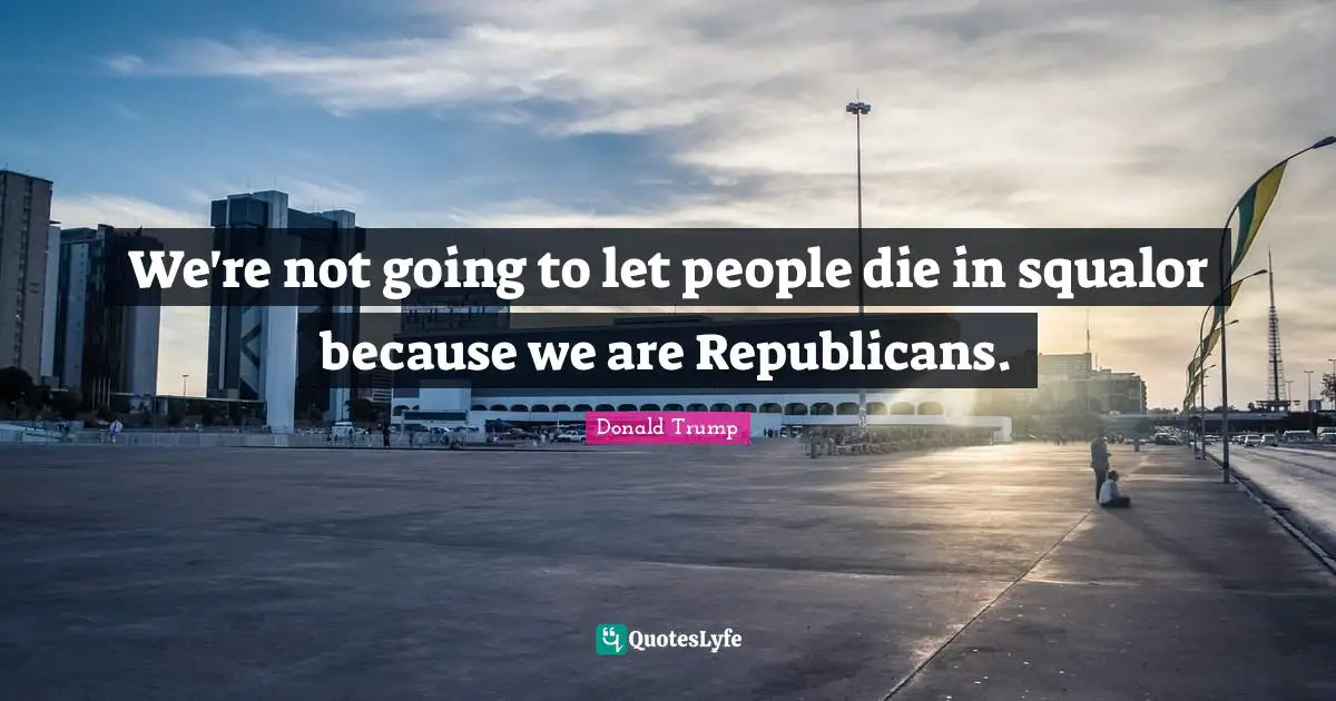 We're not going to let people die in squalor because we are Republicans.