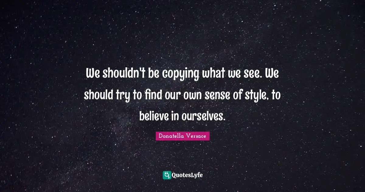We shouldn't be copying what we see. We should try to find our own sense of style, to believe in ourselves.