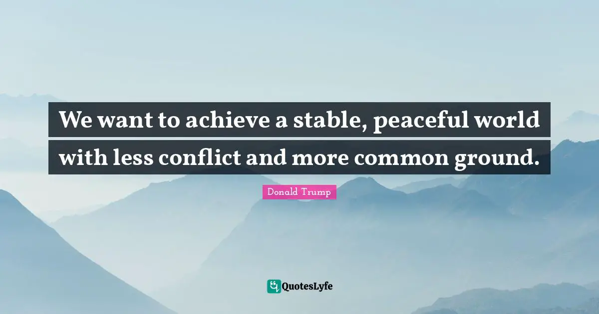 We want to achieve a stable, peaceful world with less conflict and more common ground.