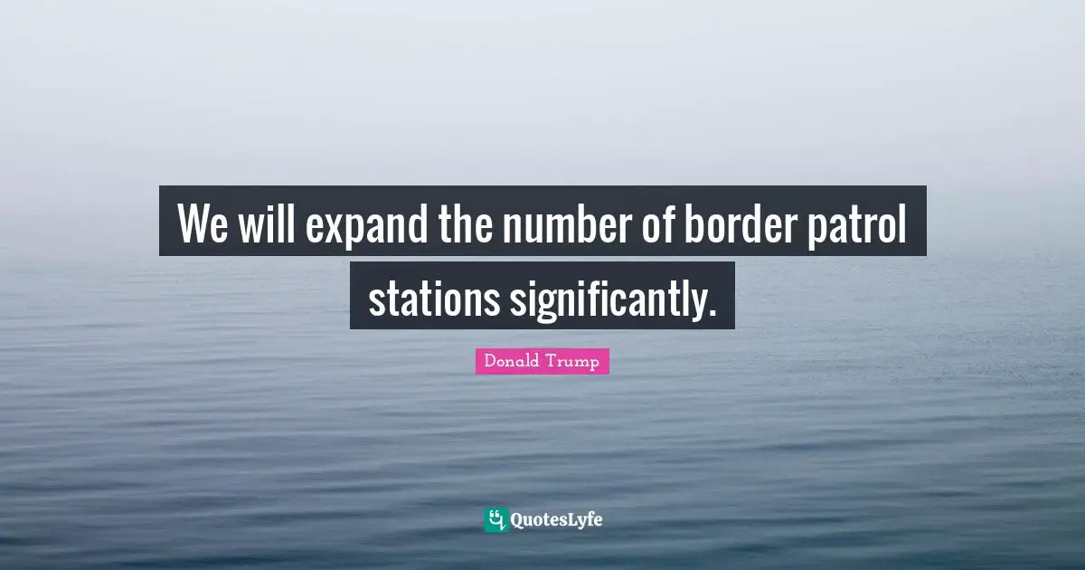 We will expand the number of border patrol stations significantly.