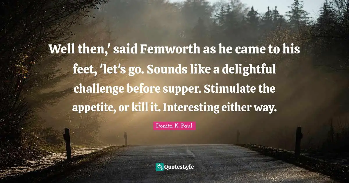 Well then,' said Femworth as he came to his feet, 'let's go. Sounds like a delightful challenge before supper. Stimulate the appetite, or kill it. Interesting either way.