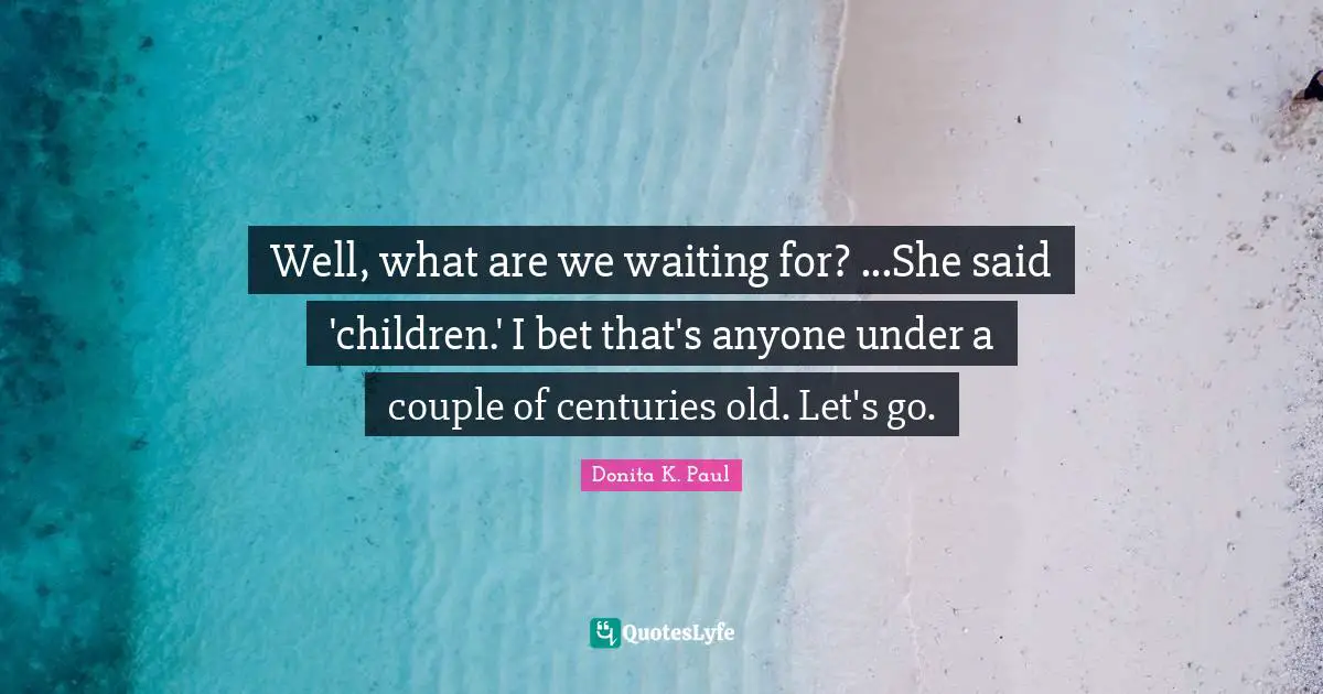 Well, what are we waiting for? ...She said 'children.' I bet that's anyone under a couple of centuries old. Let's go.
