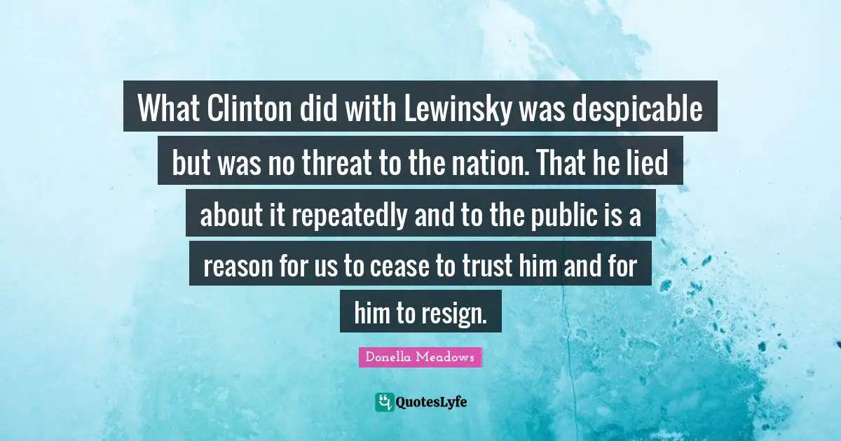 Despicable Quotes: "What Clinton did with Lewinsky was despicable but was no threat to the nation. That he lied about it repeatedly and to the public is a reason for us to cease to trust him and for him to resign."