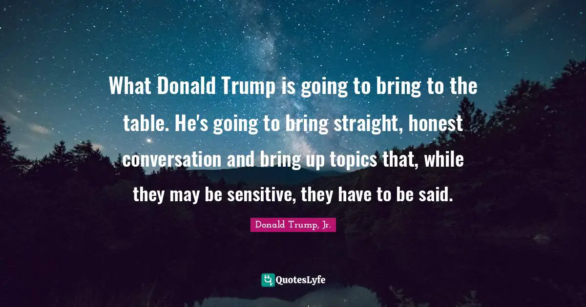 What Donald Trump is going to bring to the table. He's going to bring straight, honest conversation and bring up topics that, while they may be sensitive, they have to be said.