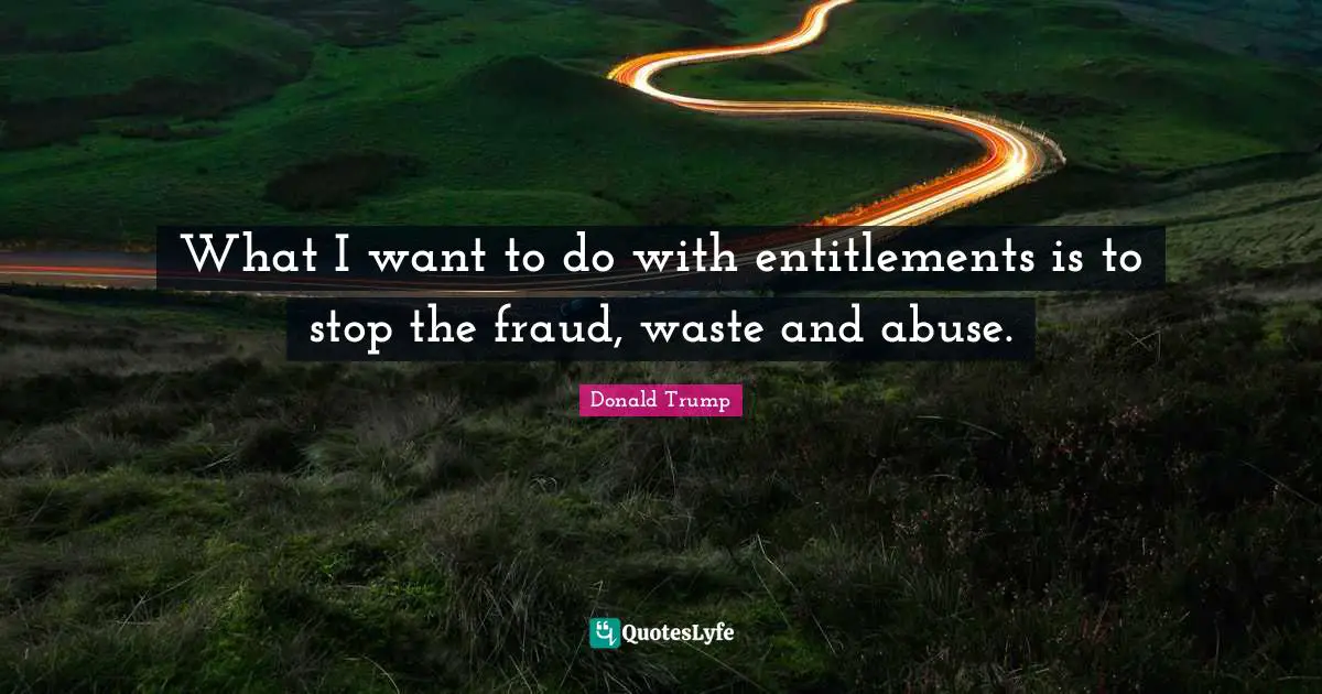 What I want to do with entitlements is to stop the fraud, waste and abuse.