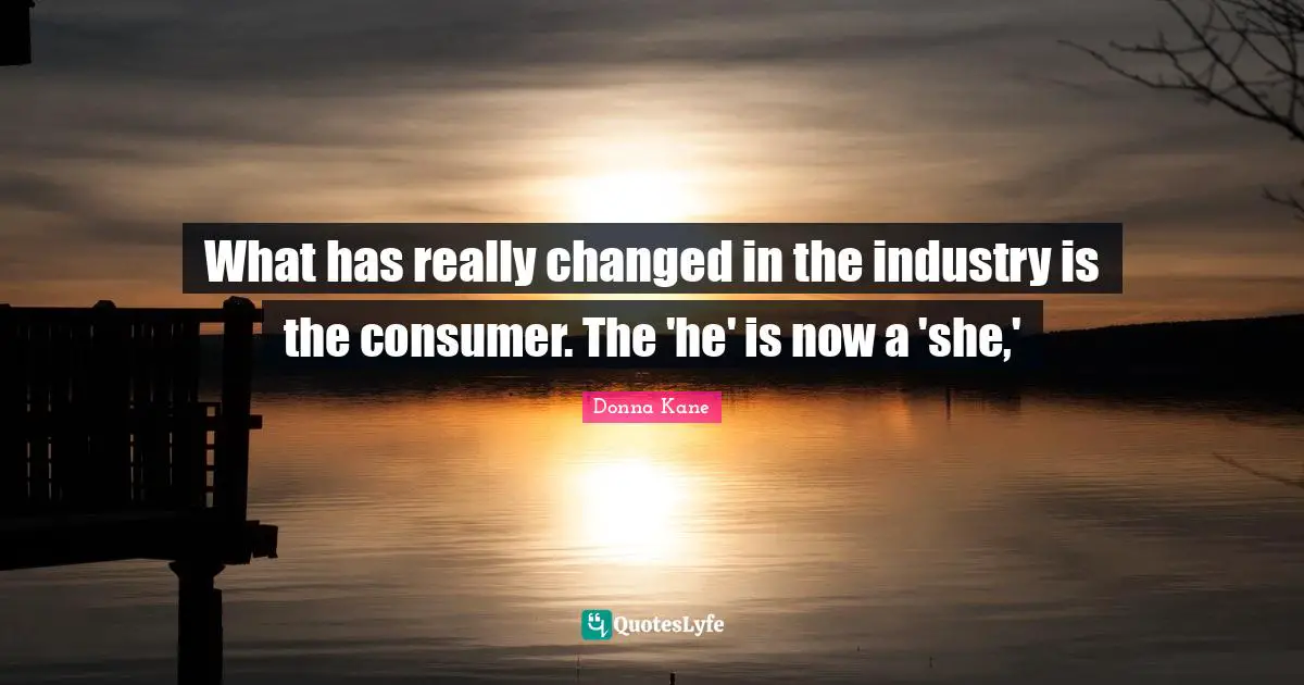 What has really changed in the industry is the consumer. The 'he' is now a 'she,'