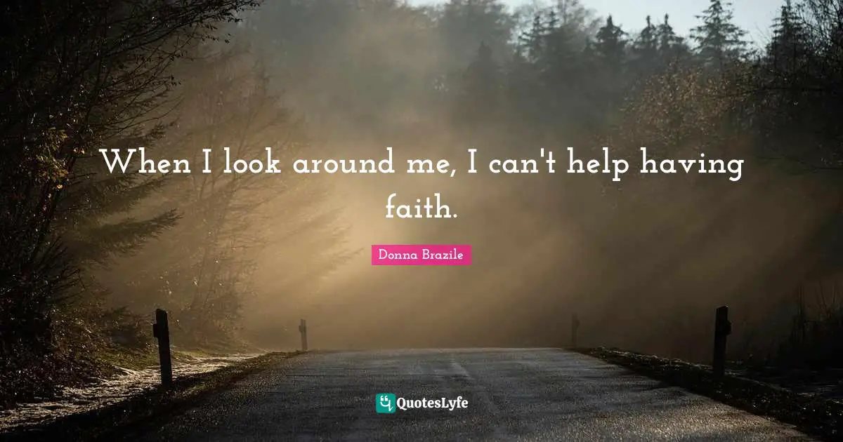 When I look around me, I can't help having faith.