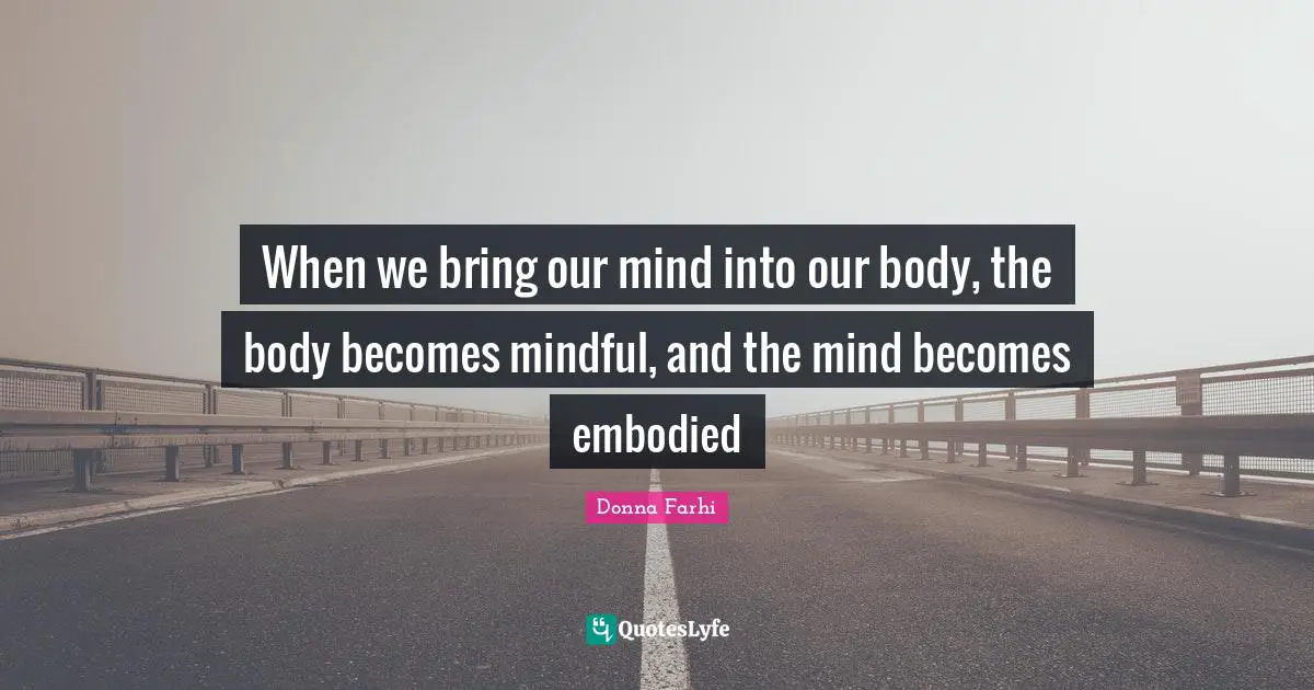 Donna Farhi Quotes: "When we bring our mind into our body, the body becomes mindful, and the mind becomes embodied"