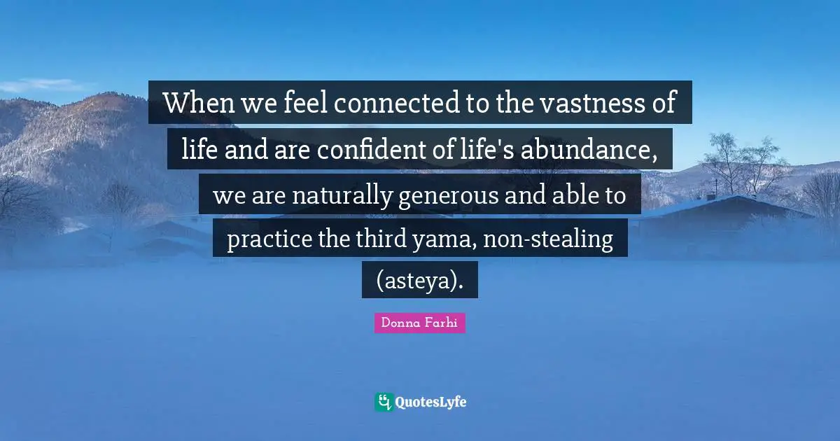 Donna Farhi Quotes: "When we feel connected to the vastness of life and are confident of life's abundance, we are naturally generous and able to practice the third yama, non-stealing (asteya)."