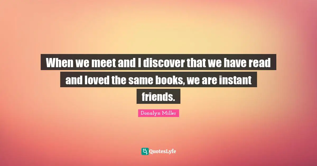 When we meet and I discover that we have read and loved the same books, we are instant friends.