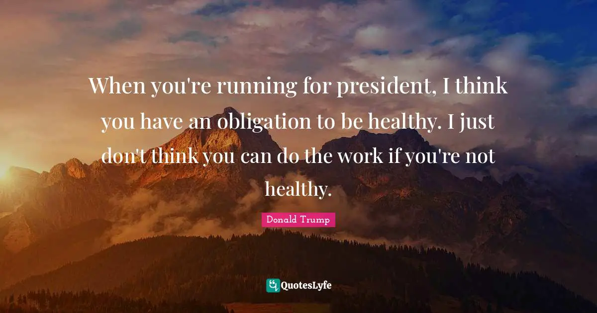When you're running for president, I think you have an obligation to be healthy. I just don't think you can do the work if you're not healthy.