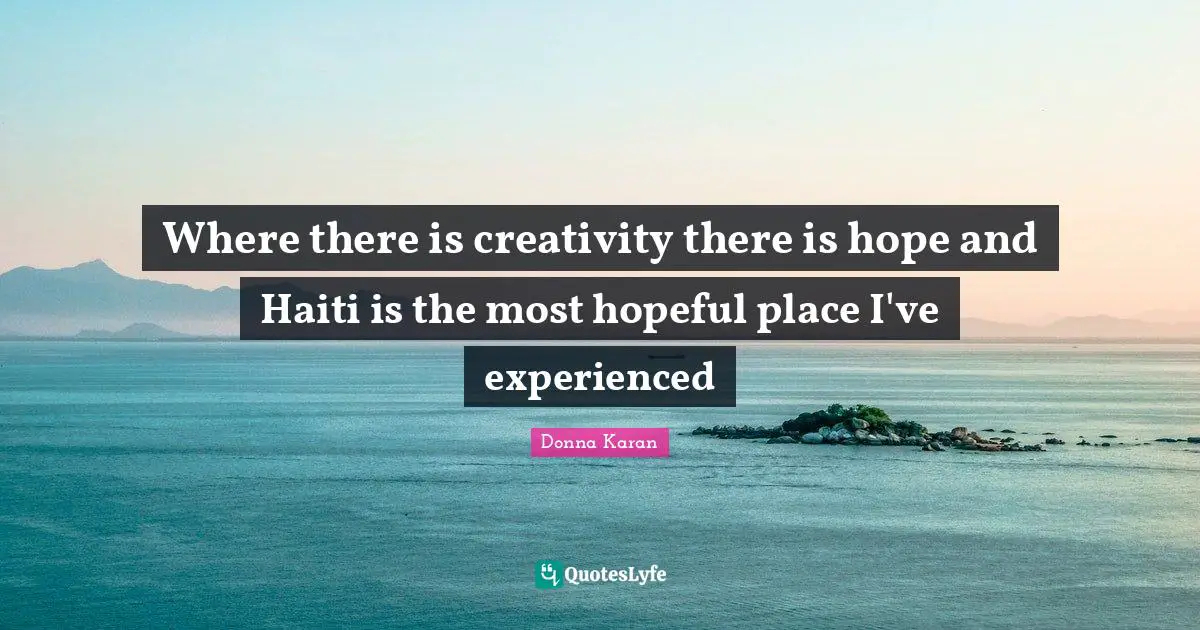 There Is Hope Quotes: "Where there is creativity there is hope and Haiti is the most hopeful place I've experienced"
