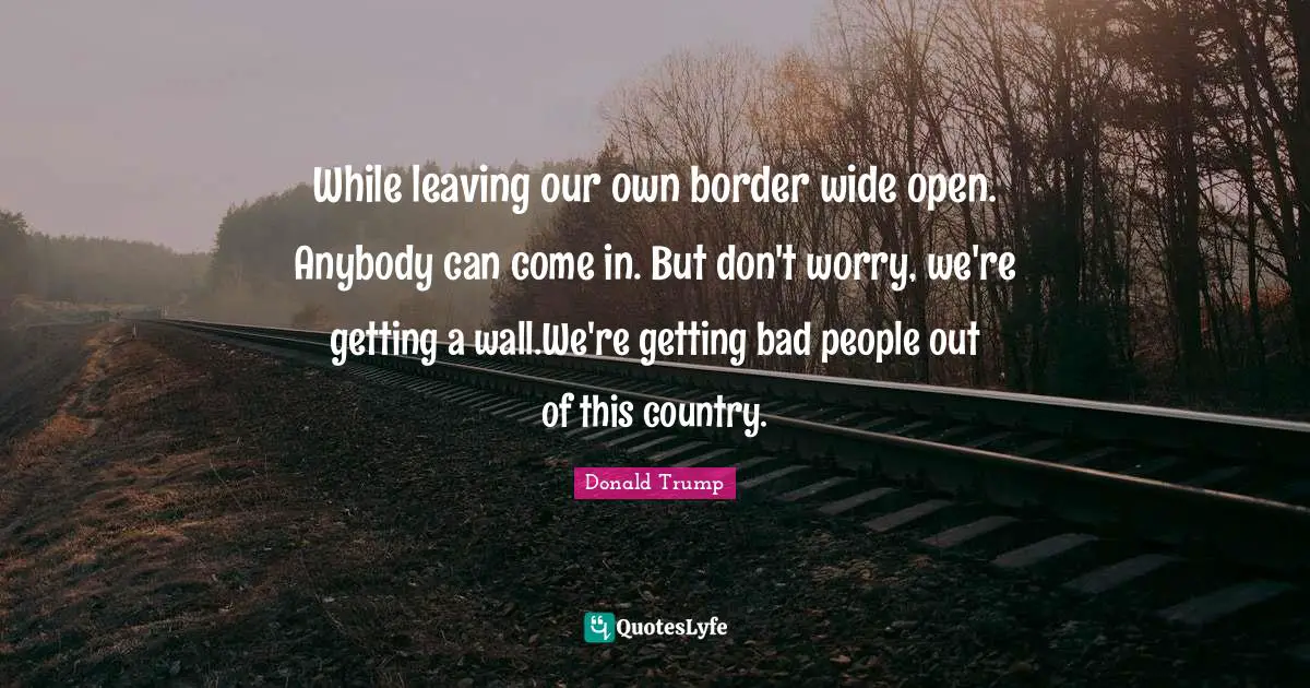 While leaving our own border wide open. Anybody can come in. But don't worry, we're getting a wall.We're getting bad people out of this country.
