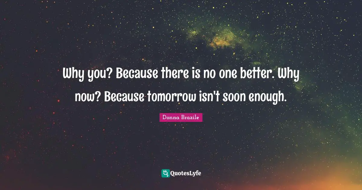 Why you? Because there is no one better. Why now? Because tomorrow isn't soon enough.