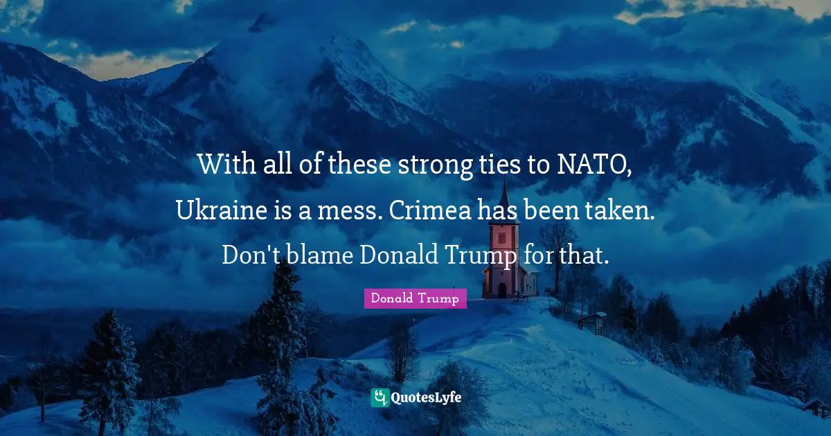 With all of these strong ties to NATO, Ukraine is a mess. Crimea has been taken. Don't blame Donald Trump for that.