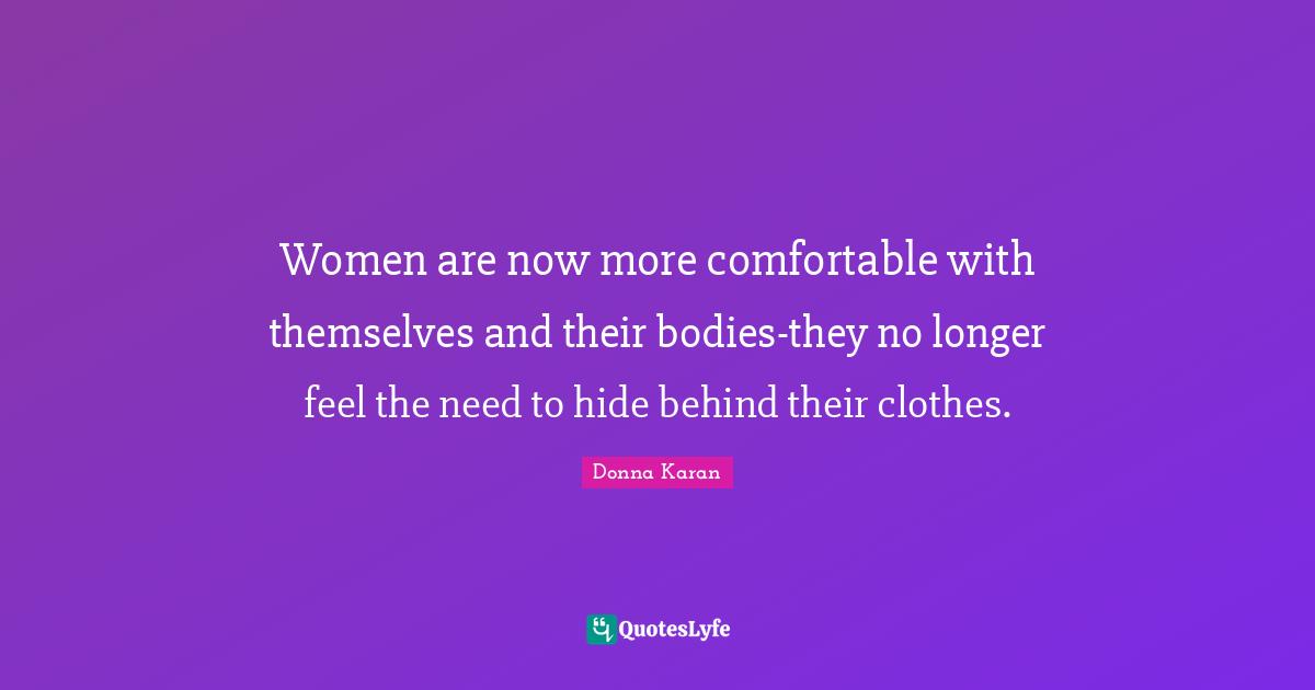 Women are now more comfortable with themselves and their bodies-they no longer feel the need to hide behind their clothes.