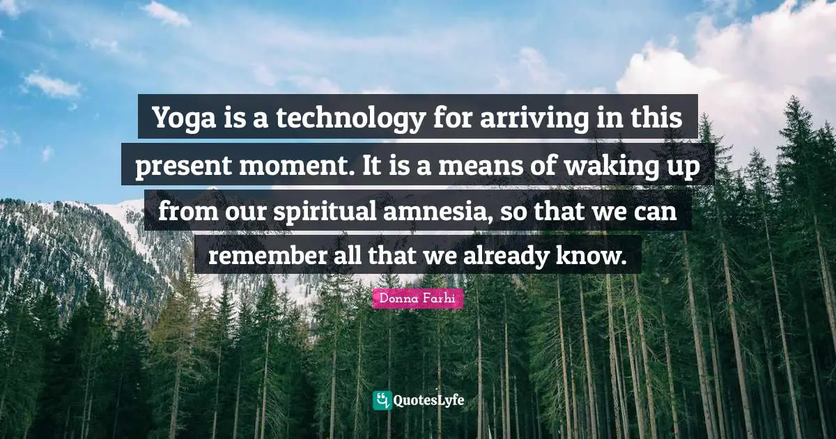 Arriving Quotes: "Yoga is a technology for arriving in this present moment. It is a means of waking up from our spiritual amnesia, so that we can remember all that we already know."