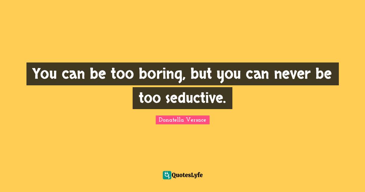 Seductive Quotes: "You can be too boring, but you can never be too seductive."