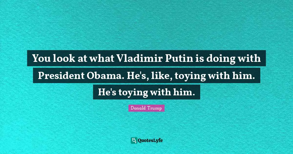 You look at what Vladimir Putin is doing with President Obama. He's, like, toying with him. He's toying with him.