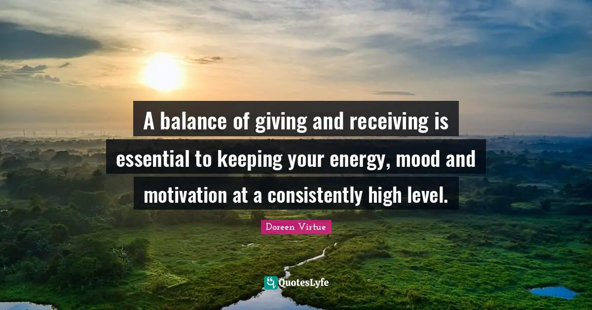 A balance of giving and receiving is essential to keeping your energy, mood and motivation at a consistently high level.
