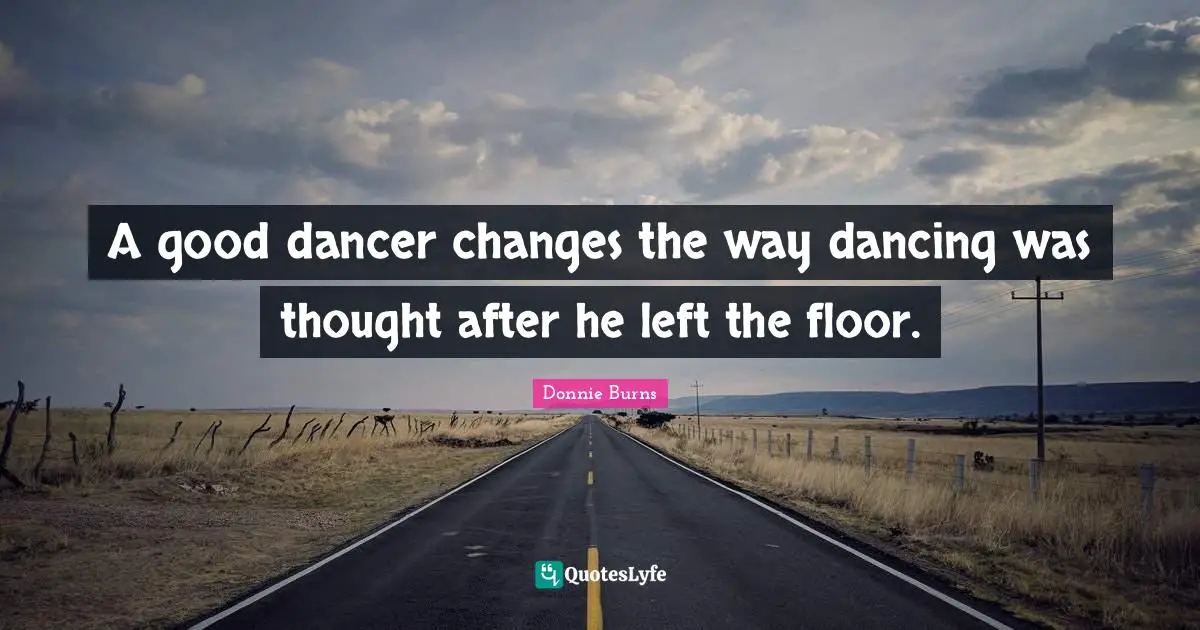 A good dancer changes the way dancing was thought after he left the floor.