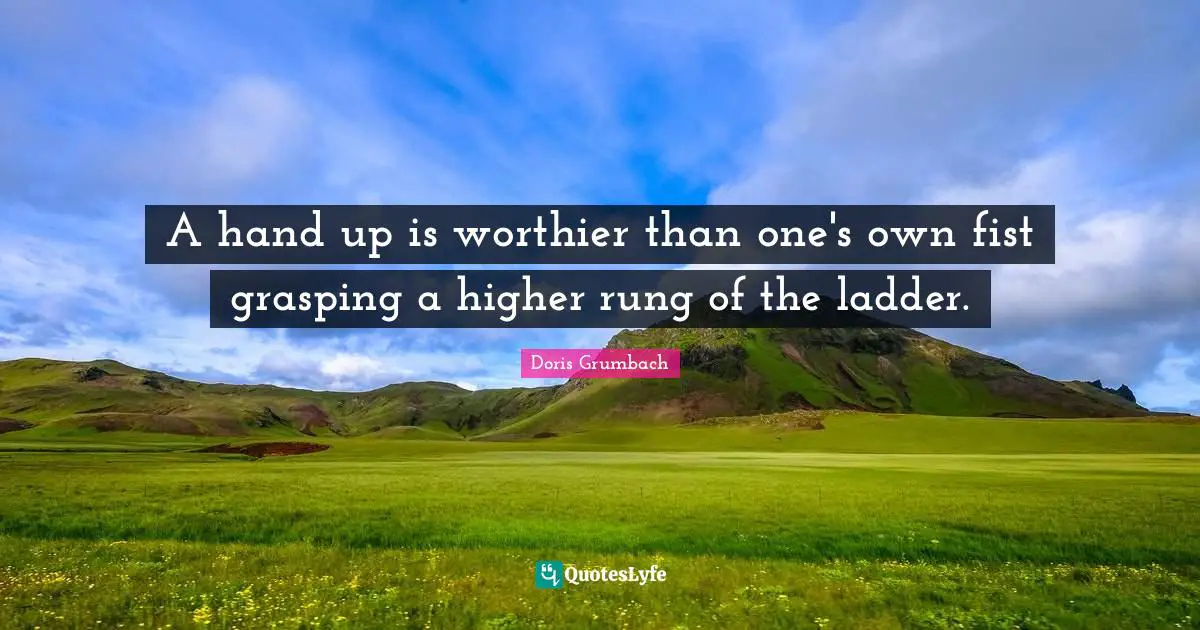 A hand up is worthier than one's own fist grasping a higher rung of the ladder.