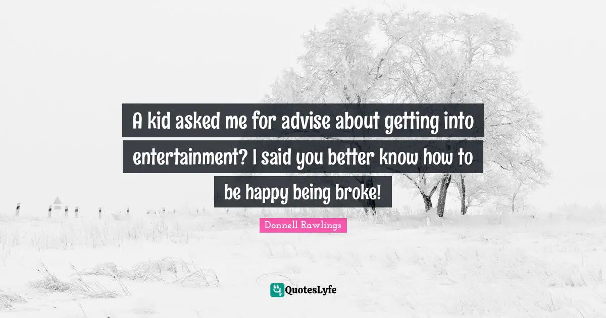 A kid asked me for advise about getting into entertainment? I said you better know how to be happy being broke!