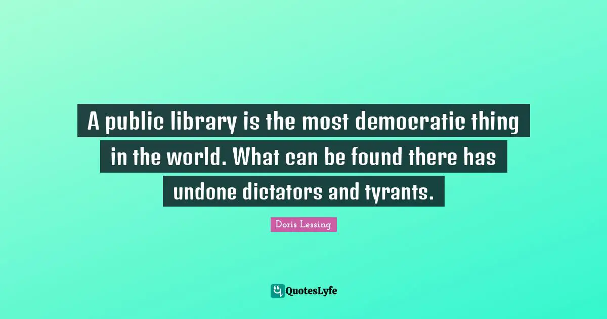 Undone Quotes: "A public library is the most democratic thing in the world. What can be found there has undone dictators and tyrants."