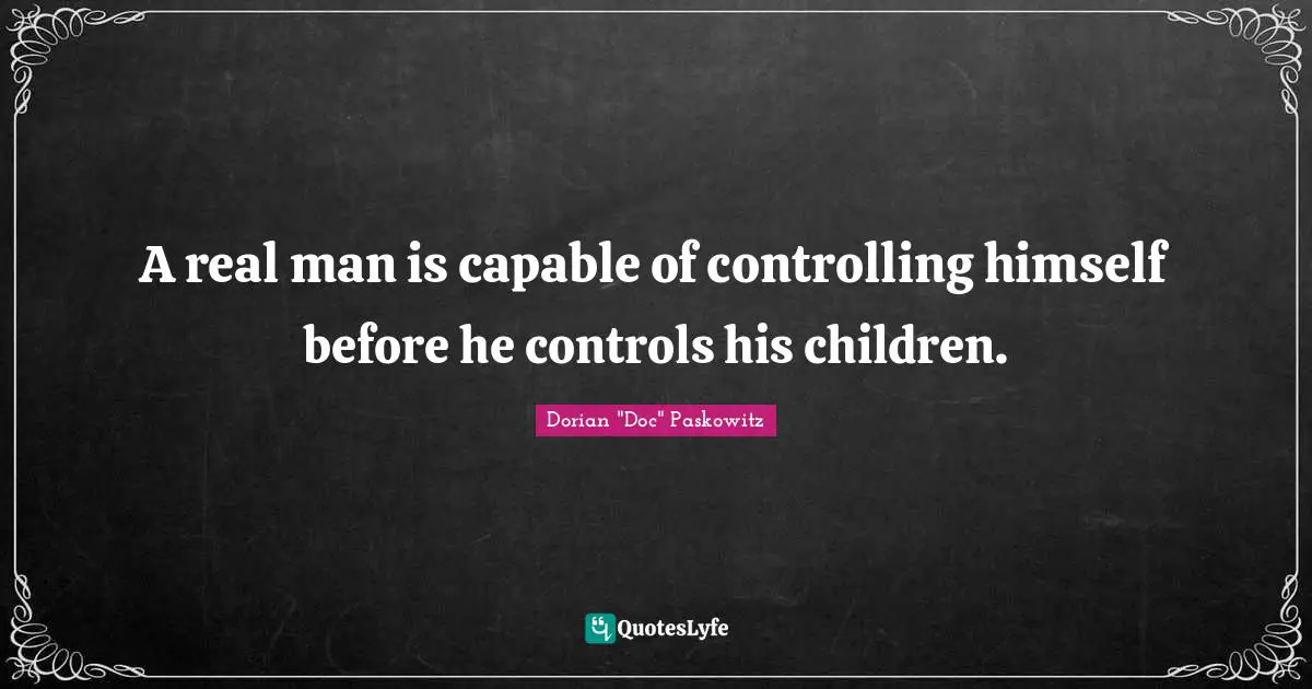 A real man is capable of controlling himself before he controls his children.