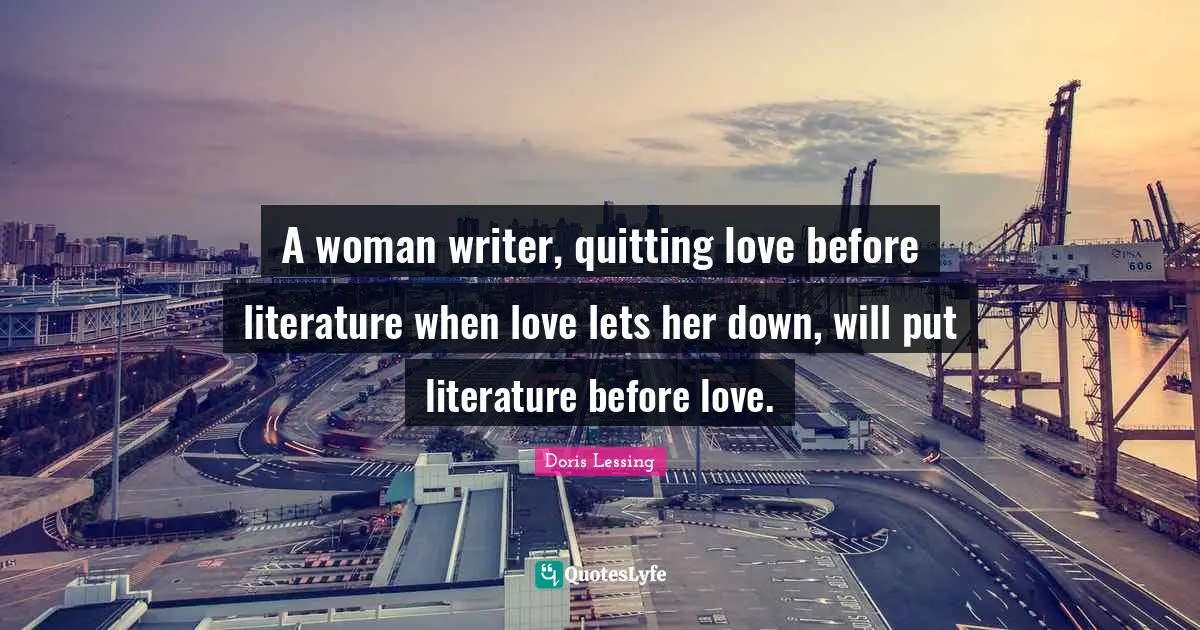 A woman writer, quitting love before literature when love lets her down, will put literature before love.