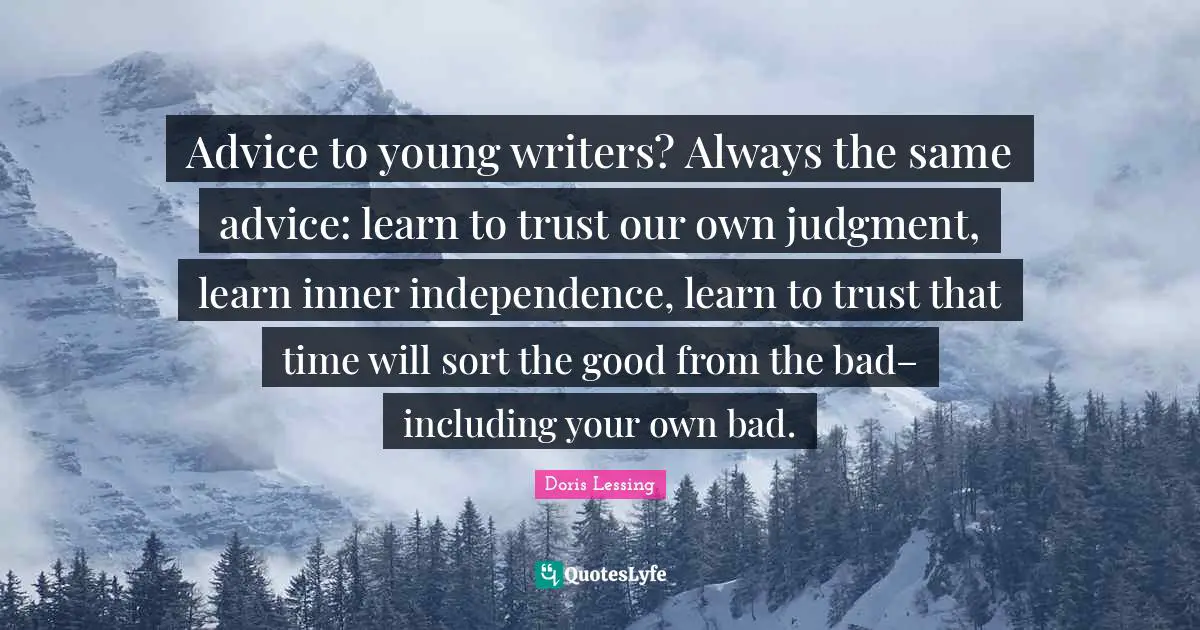 Advice to young writers? Always the same advice: learn to trust our own judgment, learn inner independence, learn to trust that time will sort the good from the bad– including your own bad.