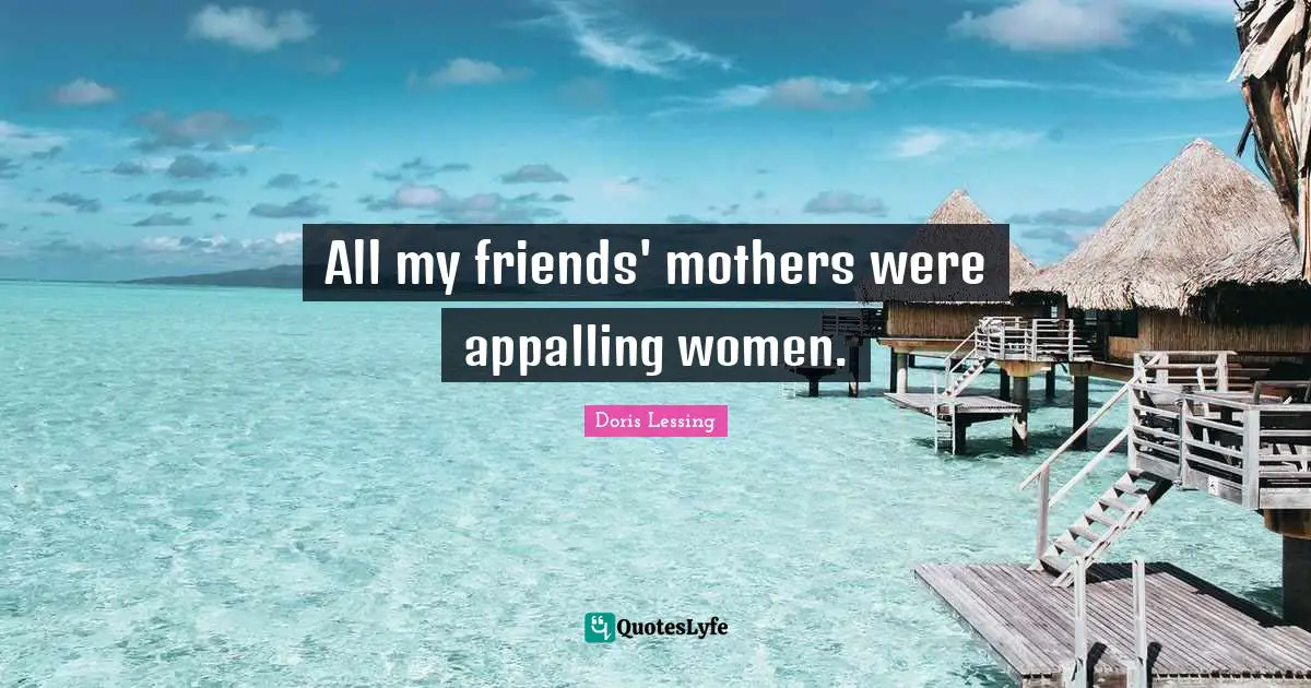 All my friends' mothers were appalling women.