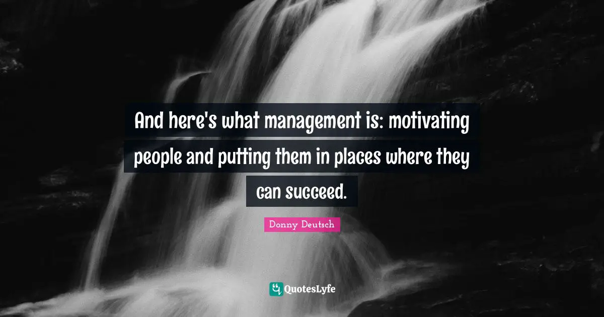 And here's what management is: motivating people and putting them in places where they can succeed.