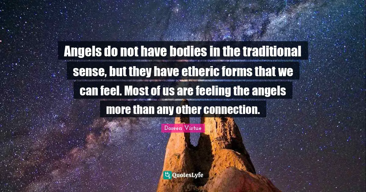 Doreen Virtue Quotes: "Angels do not have bodies in the traditional sense, but they have etheric forms that we can feel. Most of us are feeling the angels more than any other connection."