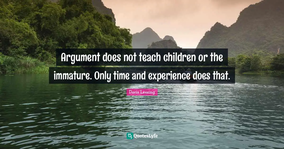 Argument does not teach children or the immature. Only time and experience does that.