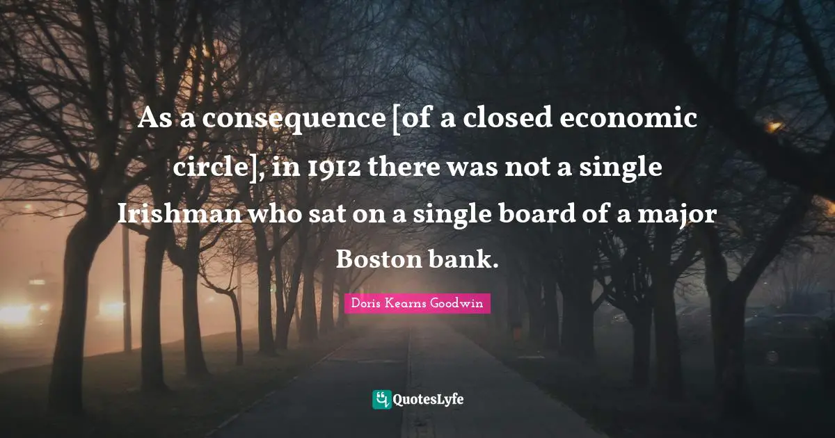 As a consequence [of a closed economic circle], in 1912 there was not a single Irishman who sat on a single board of a major Boston bank.