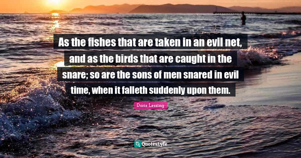 As the fishes that are taken in an evil net, and as the birds that are... Quote by Doris Lessing