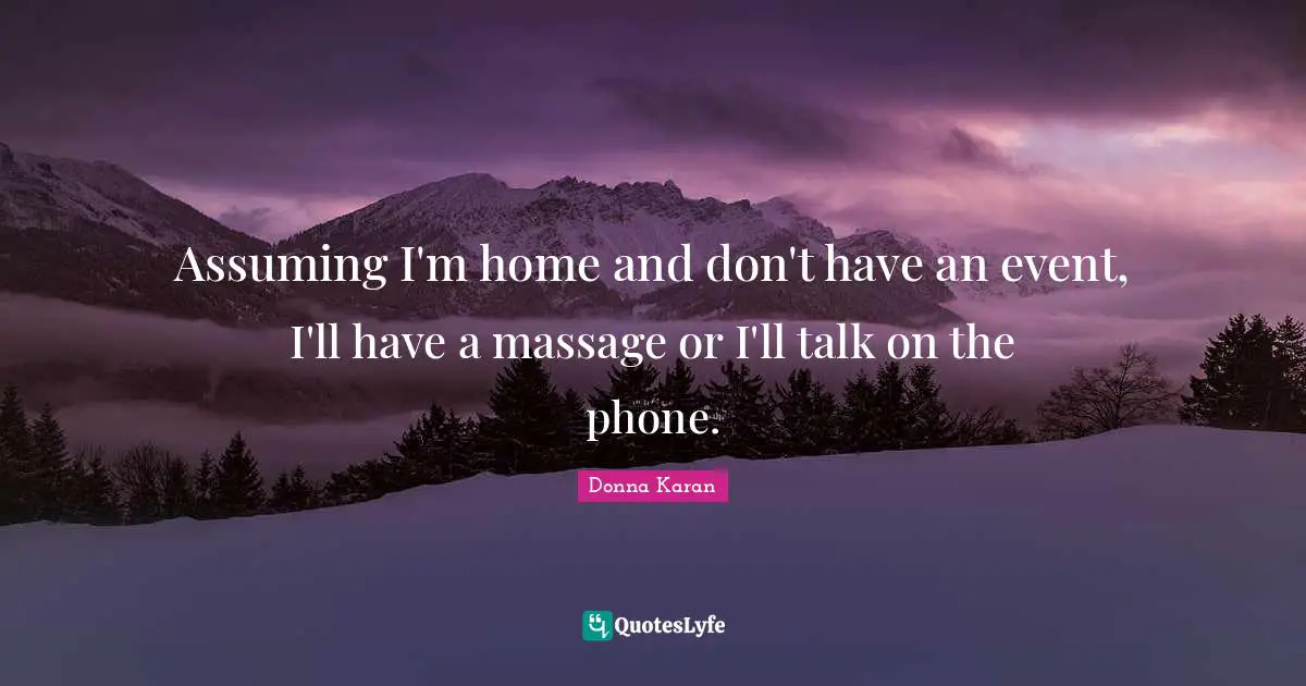 Assuming I'm home and don't have an event, I'll have a massage or I'll talk on the phone.