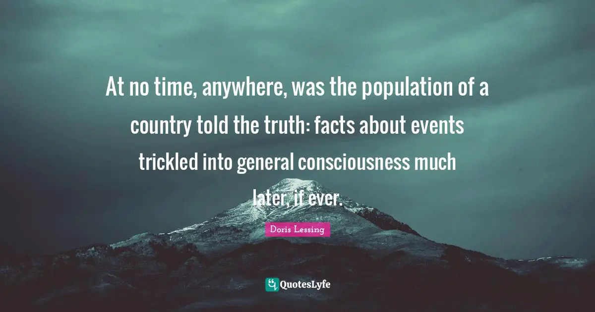 At no time, anywhere, was the population of a country told the truth: facts about events trickled into general consciousness much later, if ever.