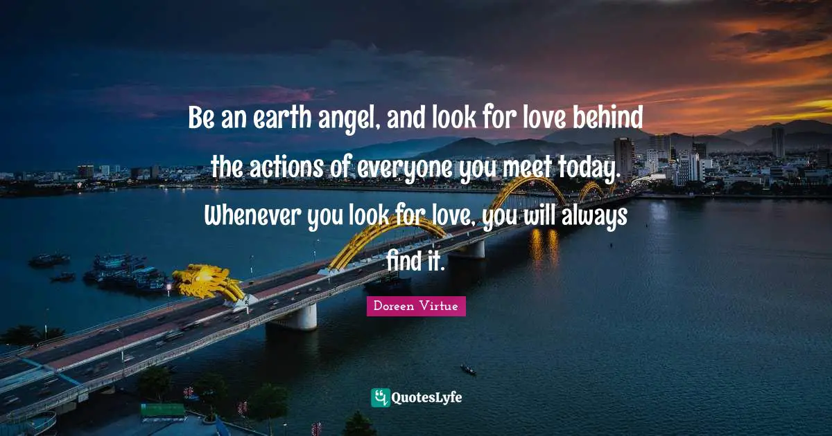 Doreen Virtue Quotes: "Be an earth angel, and look for love behind the actions of everyone you meet today. Whenever you look for love, you will always find it."