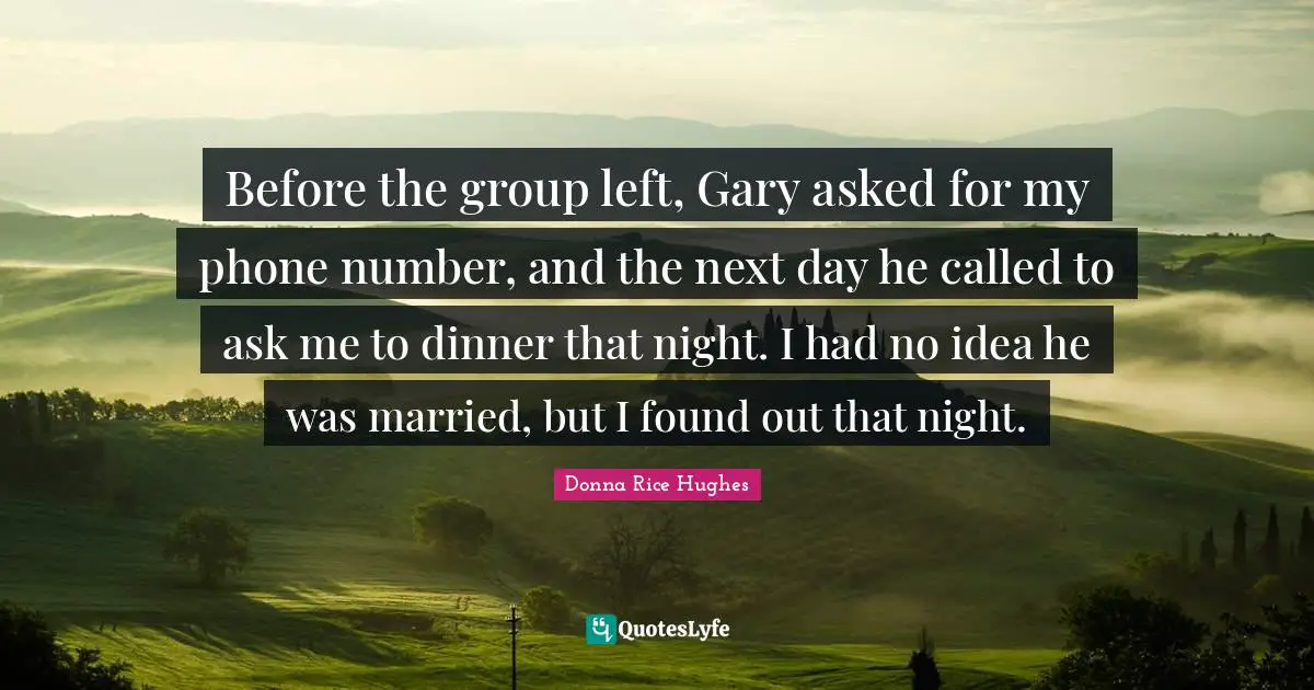 Before the group left, Gary asked for my phone number, and the next day he called to ask me to dinner that night. I had no idea he was married, but I found out that night.