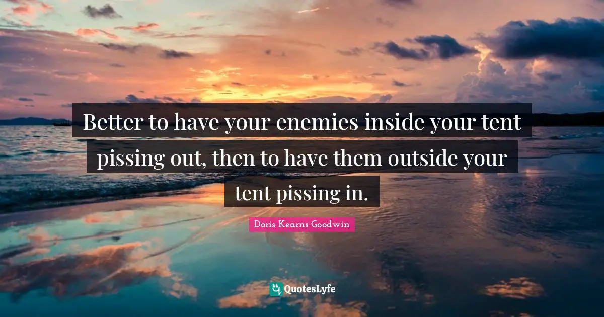 Better to have your enemies inside your tent pissing out, then to have them outside your tent pissing in.