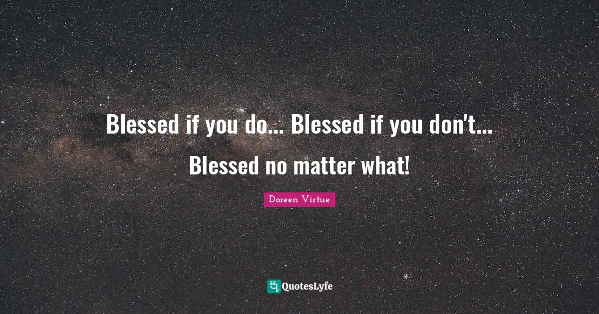 Doreen Virtue Quotes: "Blessed if you do... Blessed if you don't... Blessed no matter what!"