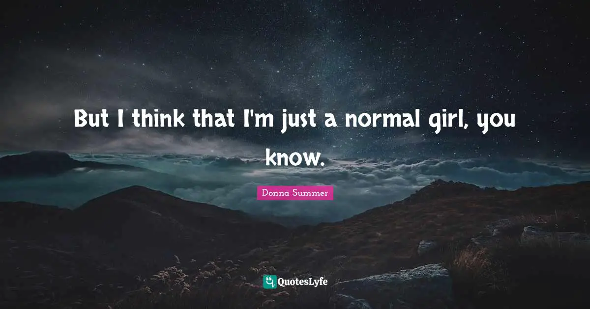 But I think that I'm just a normal girl, you know.