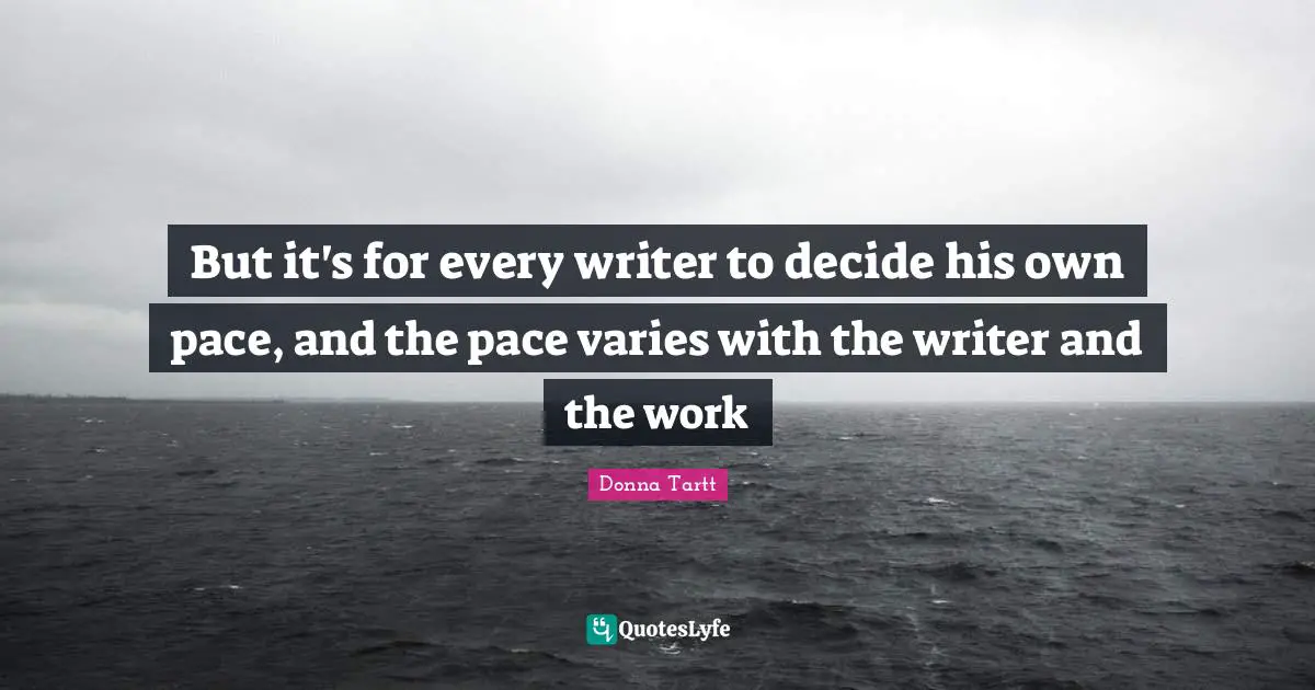 But it's for every writer to decide his own pace, and the pace varies with the writer and the work