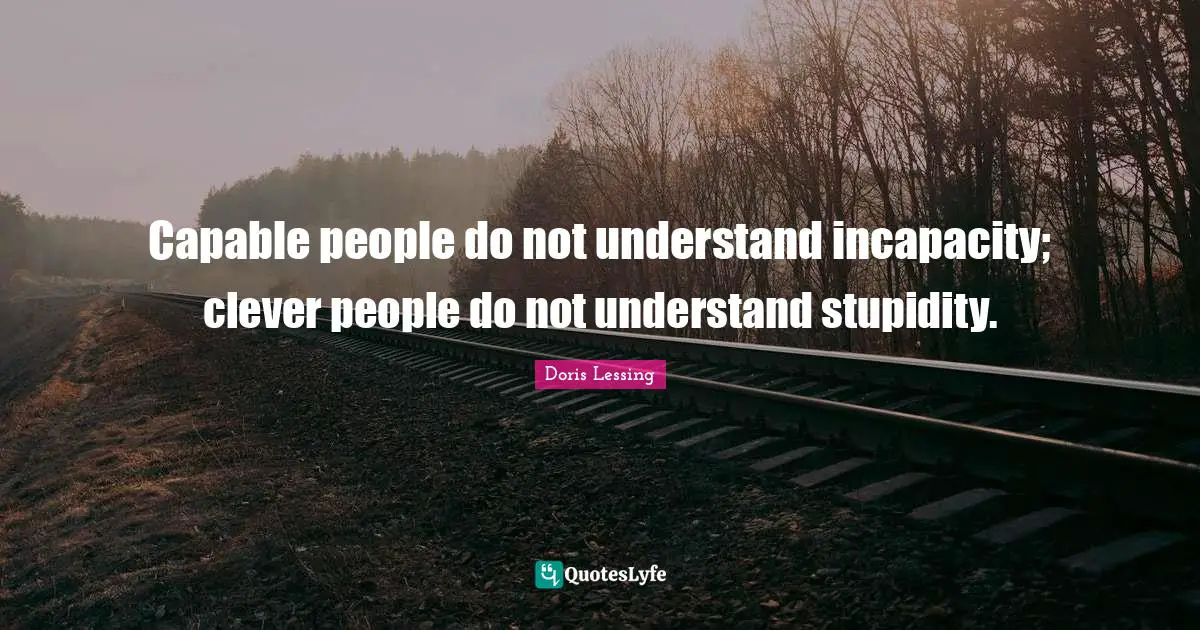 Capable people do not understand incapacity; clever people do not understand stupidity.