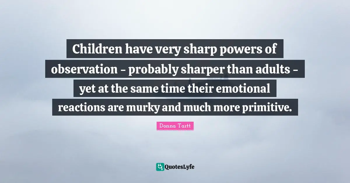 Children have very sharp powers of observation - probably sharper than adults - yet at the same time their emotional reactions are murky and much more primitive.