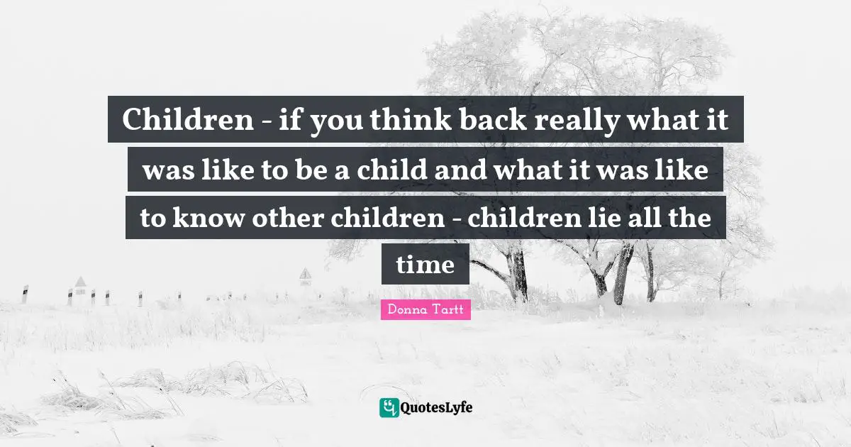 Children - if you think back really what it was like to be a child and what it was like to know other children - children lie all the time