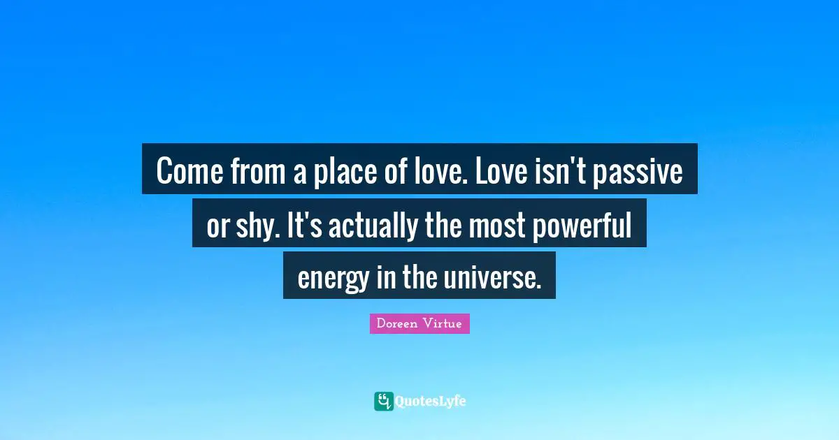 Doreen Virtue Quotes: "Come from a place of love. Love isn't passive or shy. It's actually the most powerful energy in the universe."