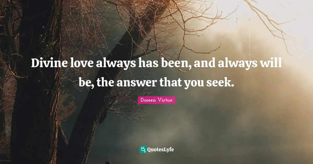Divine love always has been, and always will be, the answer that you seek.